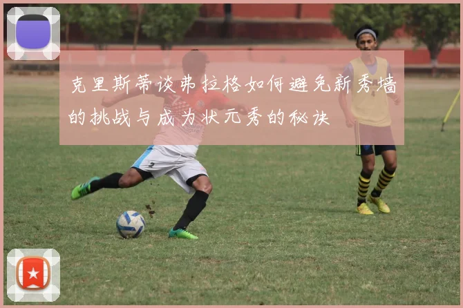 克里斯蒂谈弗拉格如何避免新秀墙的挑战与成为状元秀的秘诀
