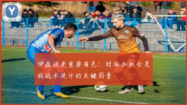 伊森谈更重要角色：时间和机会是我战术设计的关键因素