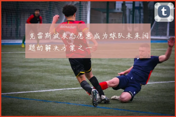 克雷斯波表态愿意成为球队未来问题的解决方案之一