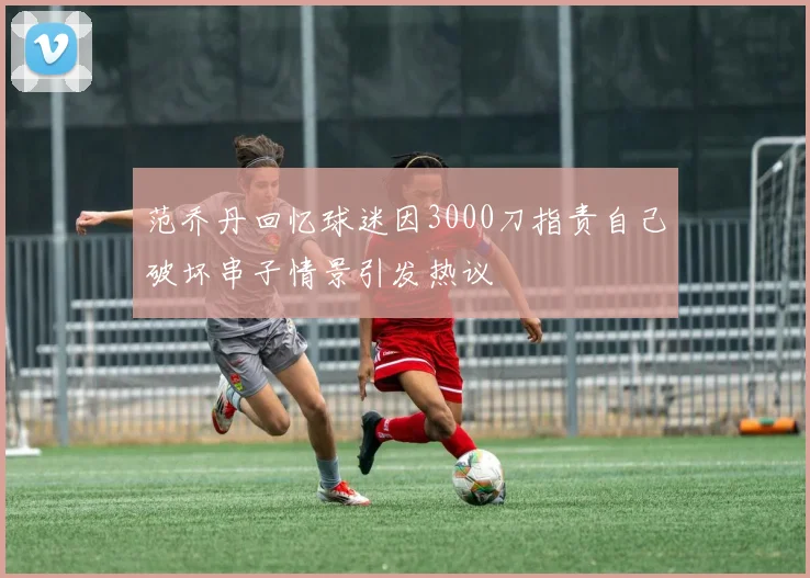 范乔丹回忆球迷因3000刀指责自己破坏串子情景引发热议