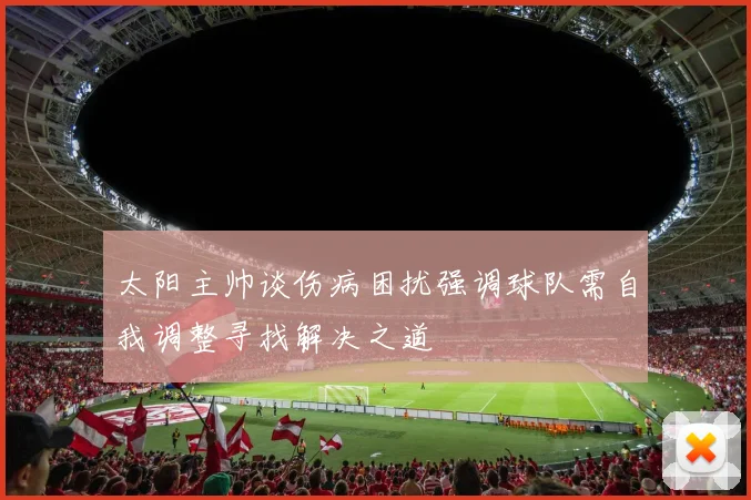 太阳主帅谈伤病困扰强调球队需自我调整寻找解决之道