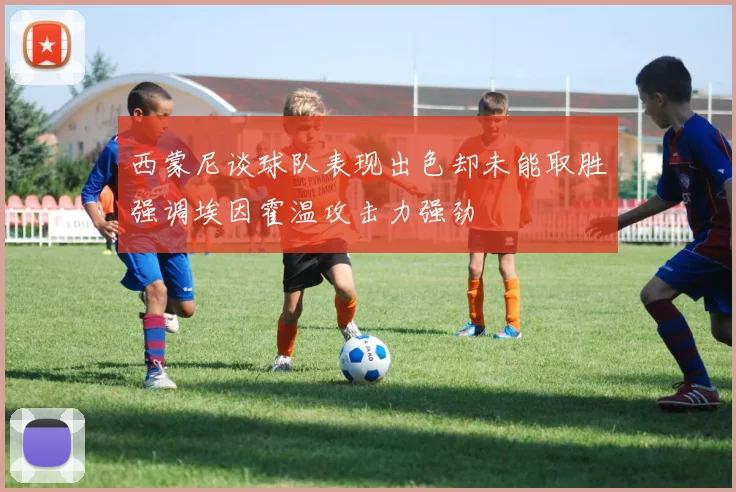 西蒙尼谈球队表现出色却未能取胜强调埃因霍温攻击力强劲